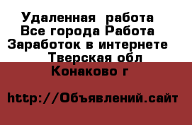 Удаленная  работа - Все города Работа » Заработок в интернете   . Тверская обл.,Конаково г.